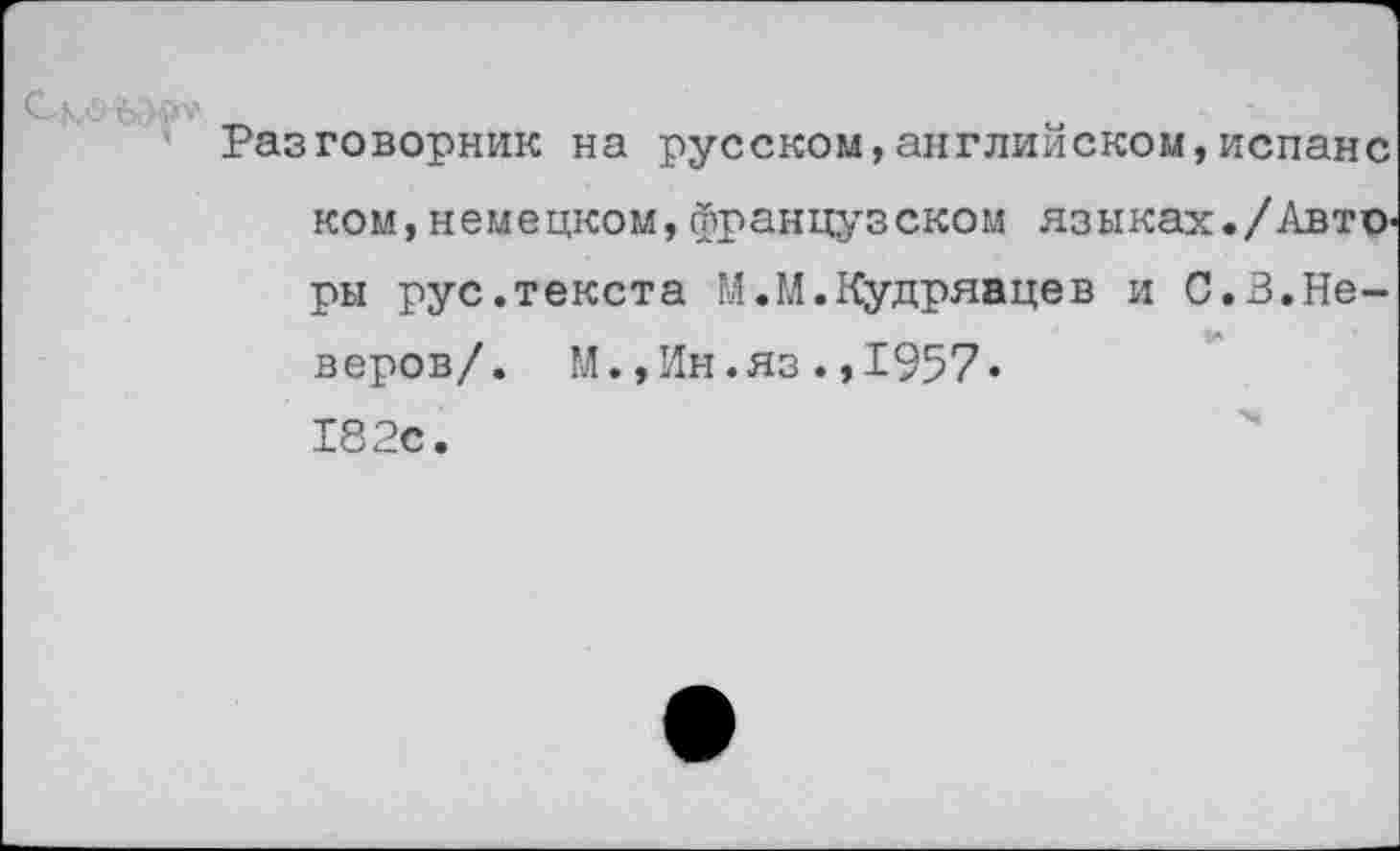 ﻿Разговорник на русском,английском,испанс ком,немецком,французском языках./Авто< ры рус.текста М.М.Кудрявцев и С.3.Неверов/. М.,Ин.яз.,1957« 182с.